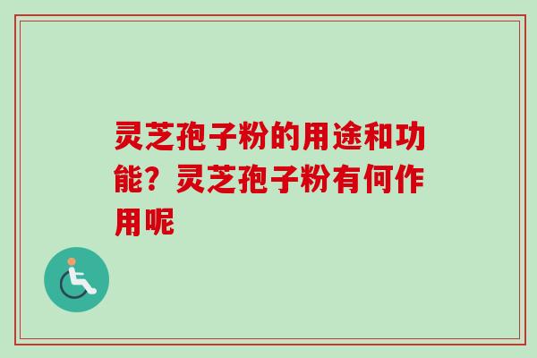 灵芝孢子粉的用途和功能？灵芝孢子粉有何作用呢