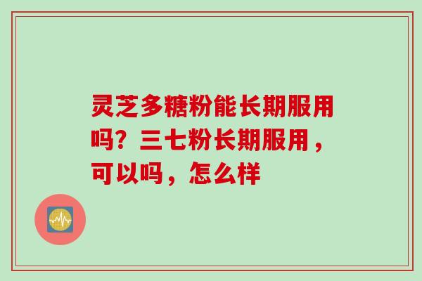 灵芝多糖粉能长期服用吗？三七粉长期服用，可以吗，怎么样