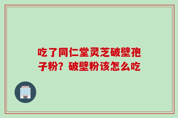吃了同仁堂灵芝破壁孢子粉？破壁粉该怎么吃