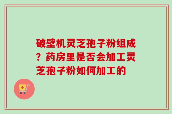 破壁机灵芝孢子粉组成?药房里是否会加工灵芝孢子粉如何加工的 破壁机灵芝孢子粉组成?药房里是否会加工灵芝孢子粉如何加工的
