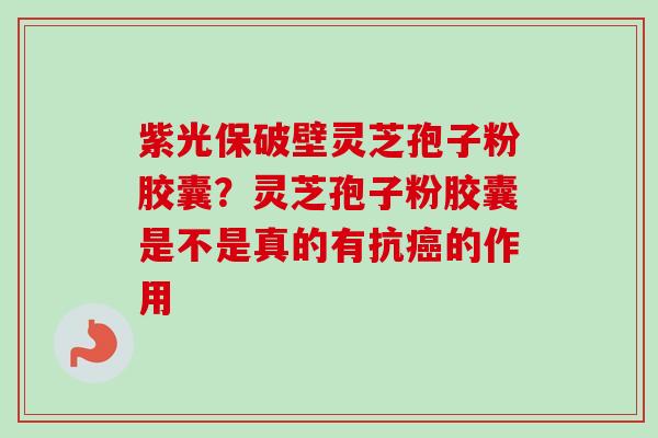 紫光保破壁灵芝孢子粉胶囊？灵芝孢子粉胶囊是不是真的有抗癌的作用