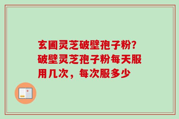 玄圃灵芝破壁孢子粉？破壁灵芝孢子粉每天服用几次，每次服多少