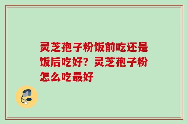 灵芝孢子粉饭前吃还是饭后吃好？灵芝孢子粉怎么吃最好