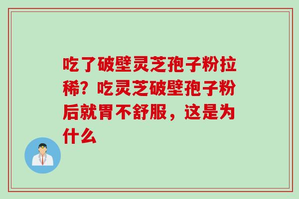 吃了破壁灵芝孢子粉拉稀？吃灵芝破壁孢子粉后就胃不舒服，这是为什么