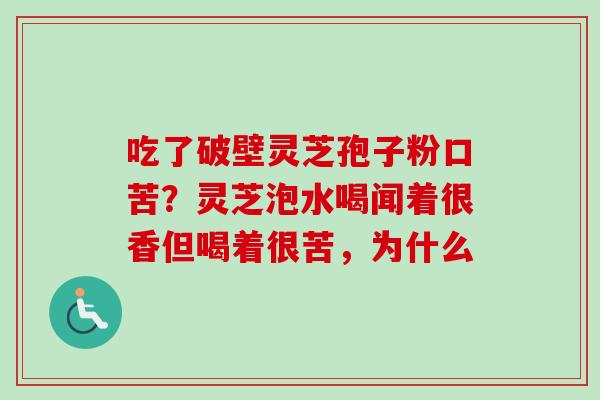 吃了破壁灵芝孢子粉口苦？灵芝泡水喝闻着很香但喝着很苦，为什么