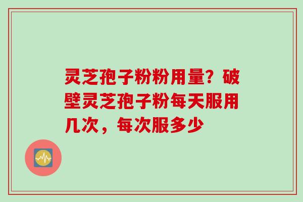 灵芝孢子粉粉用量？破壁灵芝孢子粉每天服用几次，每次服多少