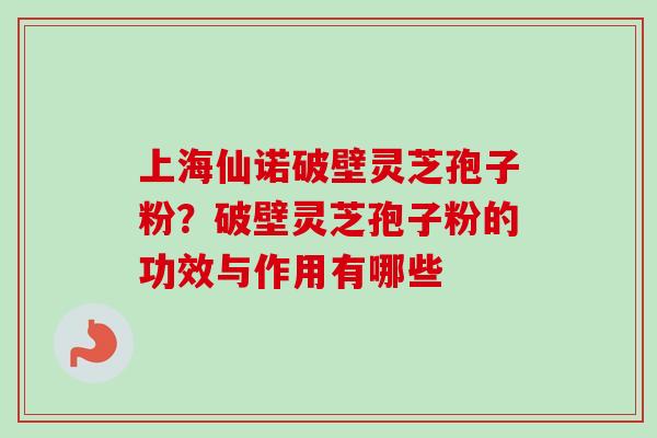 上海仙诺破壁灵芝孢子粉？破壁灵芝孢子粉的功效与作用有哪些