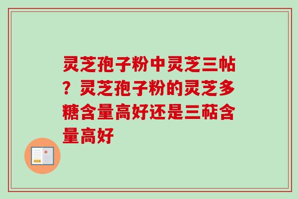 灵芝孢子粉中灵芝三帖？灵芝孢子粉的灵芝多糖含量高好还是三萜含量高好