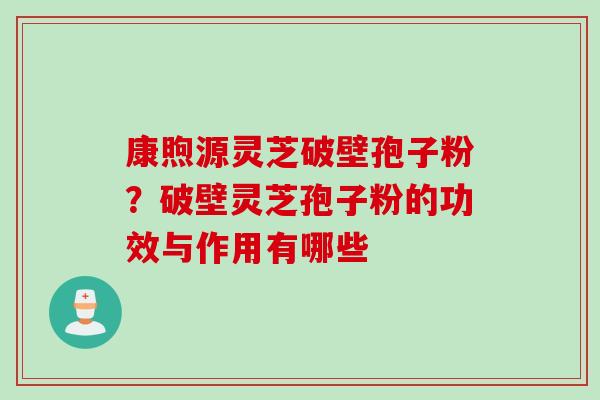 康煦源灵芝破壁孢子粉？破壁灵芝孢子粉的功效与作用有哪些