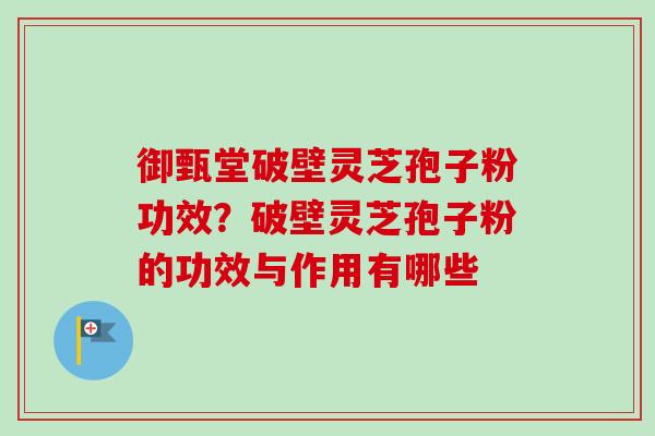 御甄堂破壁灵芝孢子粉功效？破壁灵芝孢子粉的功效与作用有哪些