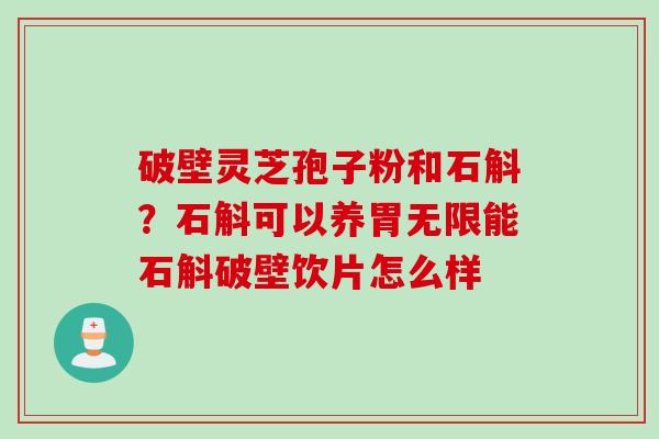 破壁灵芝孢子粉和石斛？石斛可以养胃无限能石斛破壁饮片怎么样