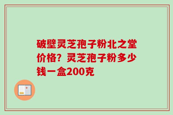 破壁灵芝孢子粉北之堂价格？灵芝孢子粉多少钱一盒200克