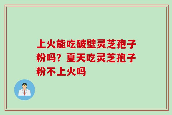 上火能吃破壁灵芝孢子粉吗？夏天吃灵芝孢子粉不上火吗