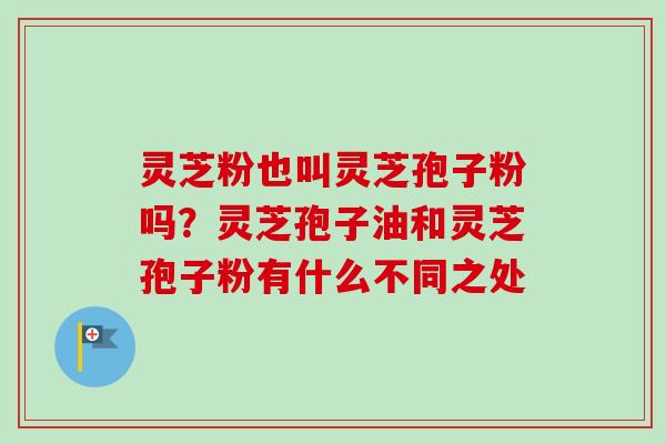 灵芝粉也叫灵芝孢子粉吗?灵芝孢子油和灵芝孢子粉有什么不同之处 灵芝粉也叫灵芝孢子粉吗?灵芝孢子油和灵芝孢子粉有什么不同之处