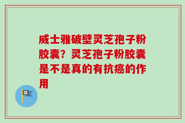 威士雅破壁灵芝孢子粉胶囊？灵芝孢子粉胶囊是不是真的有抗癌的作用