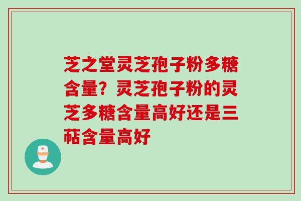 芝之堂灵芝孢子粉多糖含量？灵芝孢子粉的灵芝多糖含量高好还是三萜含量高好