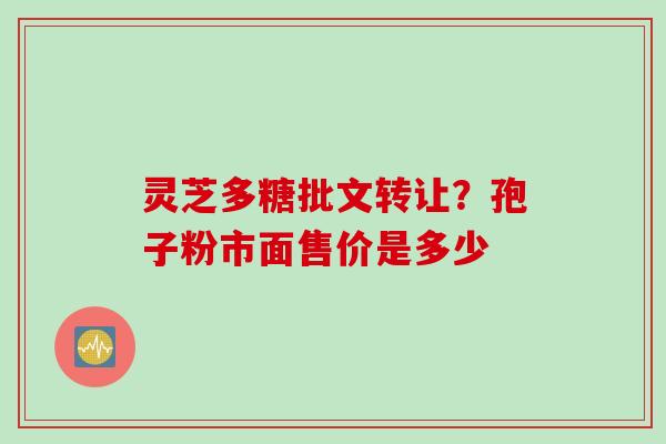 灵芝多糖批文转让？孢子粉市面售价是多少