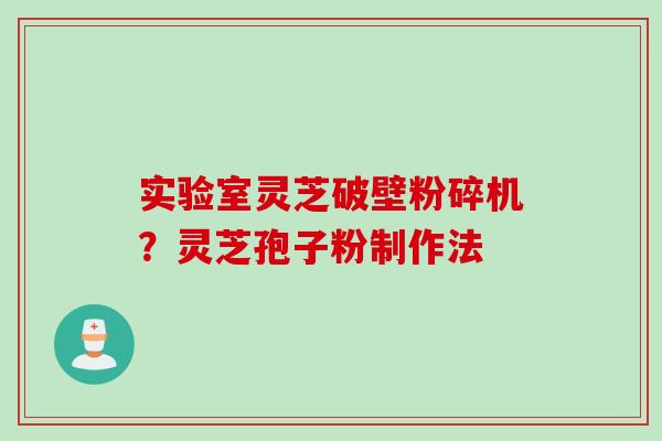 实验室灵芝破壁粉碎机？灵芝孢子粉制作法