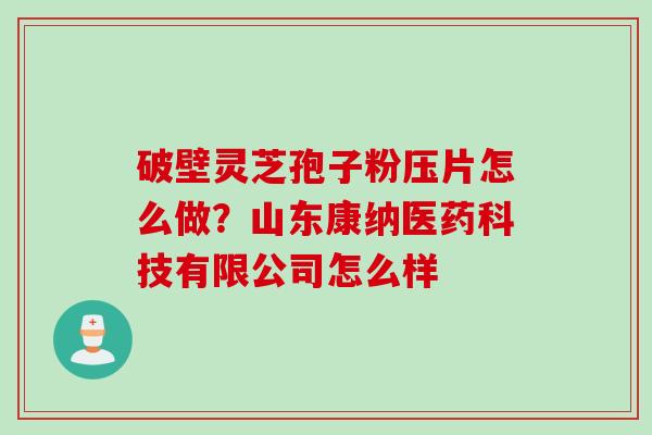 破壁灵芝孢子粉压片怎么做？山东康纳医药科技有限公司怎么样