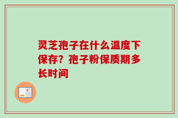 灵芝孢子在什么温度下保存？孢子粉保质期多长时间