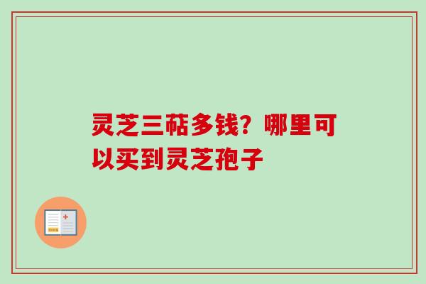 灵芝三萜多钱？哪里可以买到灵芝孢子