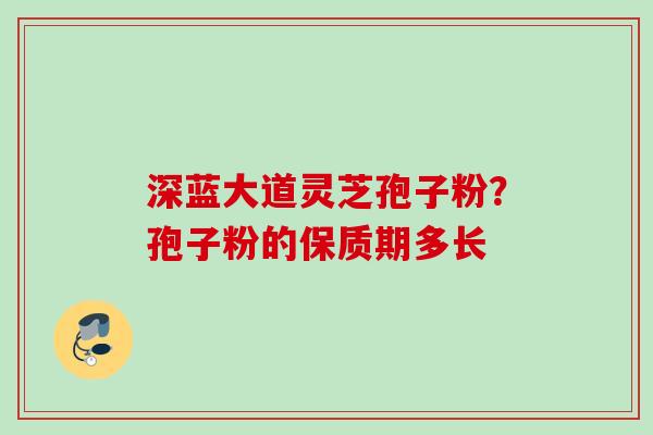 深蓝大道灵芝孢子粉？孢子粉的保质期多长