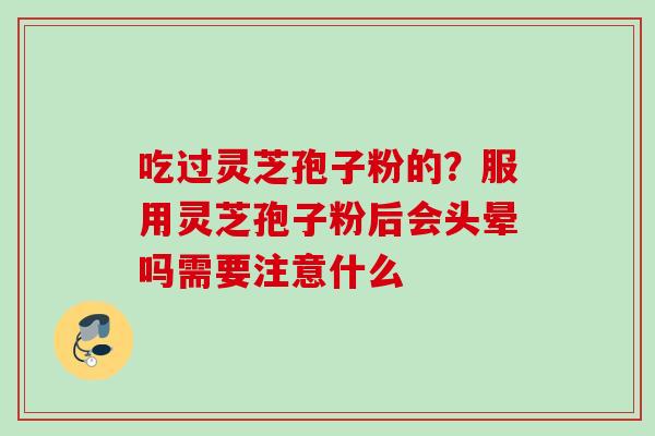 吃过灵芝孢子粉的？服用灵芝孢子粉后会头晕吗需要注意什么