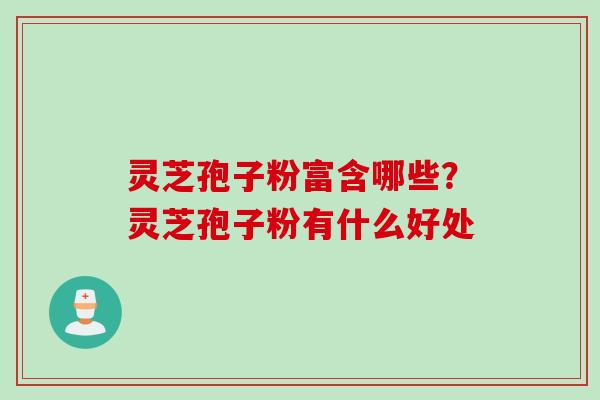 灵芝孢子粉富含哪些？灵芝孢子粉有什么好处
