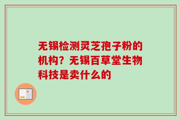 无锡检测灵芝孢子粉的机构？无锡百草堂生物科技是卖什么的
