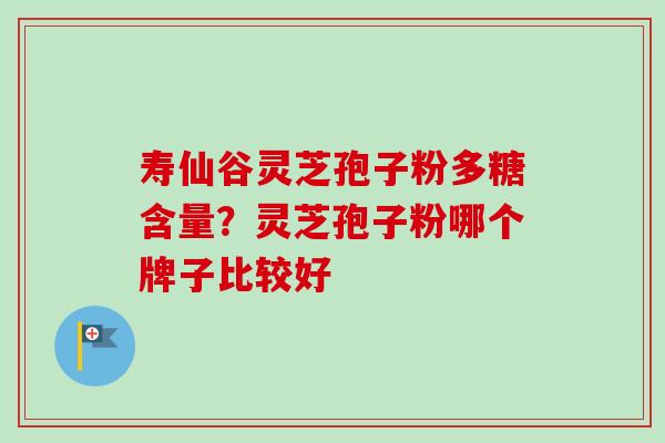 寿仙谷灵芝孢子粉多糖含量？灵芝孢子粉哪个牌子比较好