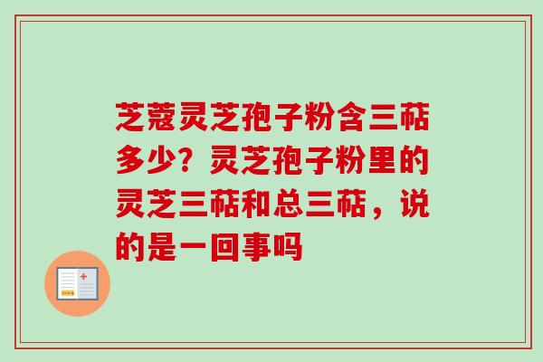 芝蔻灵芝孢子粉含三萜多少?灵芝孢子粉里的灵芝三萜和总三萜,说的是一回事吗 芝蔻灵芝孢子粉含三萜多少?灵芝孢子粉里的灵芝三萜和总三萜,说的是一回事吗
