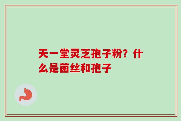 天一堂灵芝孢子粉？什么是菌丝和孢子