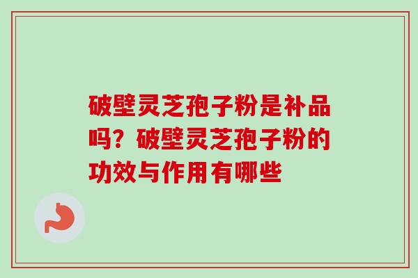 破壁灵芝孢子粉是补品吗?破壁灵芝孢子粉的功效与作用有哪些 破壁灵芝孢子粉是补品吗?破壁灵芝孢子粉的功效与作用有哪些
