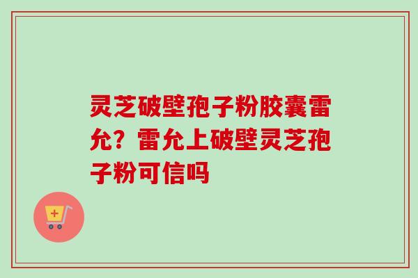 灵芝破壁孢子粉胶囊雷允?雷允上破壁灵芝孢子粉可信吗 灵芝破壁孢子粉胶囊雷允?雷允上破壁灵芝孢子粉可信吗