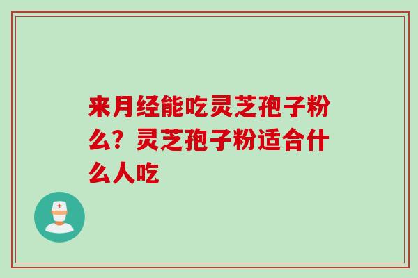 来月经能吃灵芝孢子粉么？灵芝孢子粉适合什么人吃