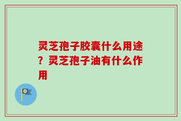 灵芝孢子胶囊什么用途？灵芝孢子油有什么作用