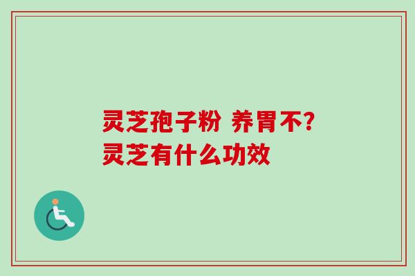 灵芝孢子粉 养胃不？灵芝有什么功效
