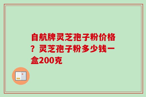 自航牌灵芝孢子粉价格？灵芝孢子粉多少钱一盒200克