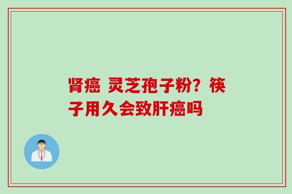 肾癌 灵芝孢子粉？筷子用久会致肝癌吗