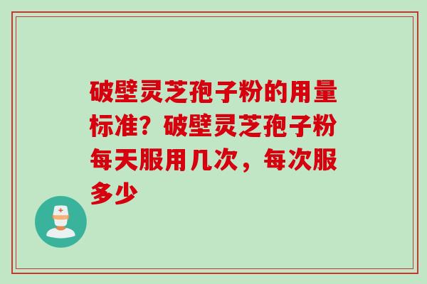 破壁灵芝孢子粉的用量标准？破壁灵芝孢子粉每天服用几次，每次服多少