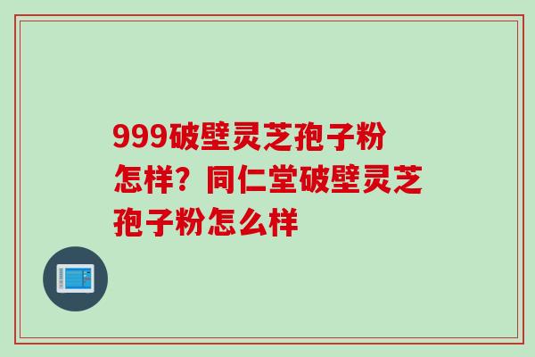 999破壁灵芝孢子粉怎样？同仁堂破壁灵芝孢子粉怎么样