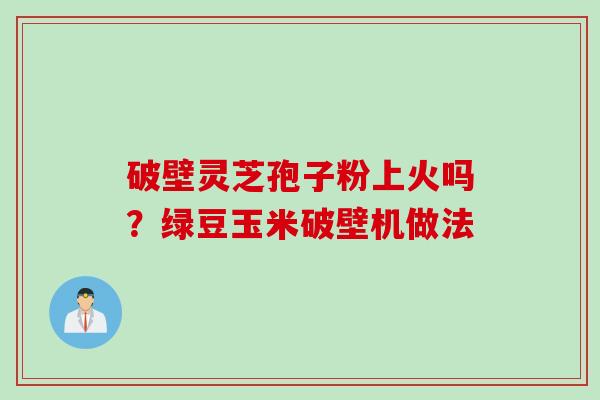 破壁灵芝孢子粉上火吗？绿豆玉米破壁机做法