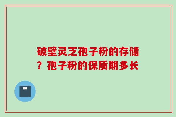 破壁灵芝孢子粉的存储？孢子粉的保质期多长