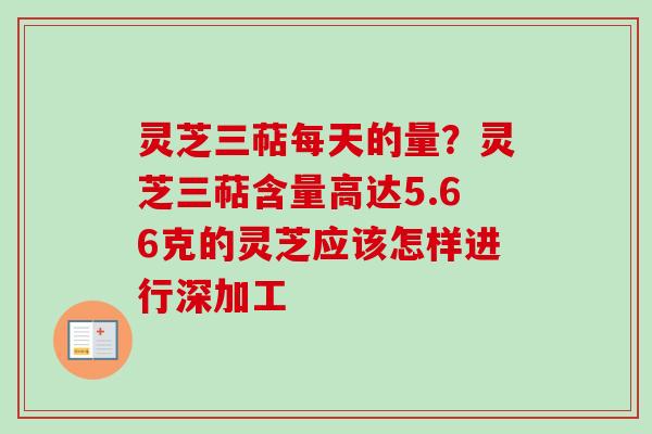 灵芝三萜每天的量？灵芝三萜含量高达5.66克的灵芝应该怎样进行深加工
