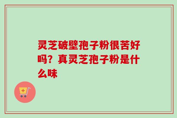 灵芝破壁孢子粉很苦好吗？真灵芝孢子粉是什么味