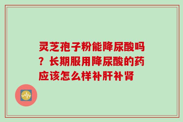 灵芝孢子粉能降尿酸吗？长期服用降尿酸的药应该怎么样补补