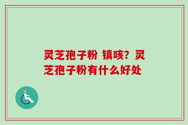 灵芝孢子粉 镇咳？灵芝孢子粉有什么好处