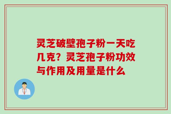 灵芝破壁孢子粉一天吃几克？灵芝孢子粉功效与作用及用量是什么