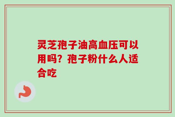 灵芝孢子油高血压可以用吗？孢子粉什么人适合吃
