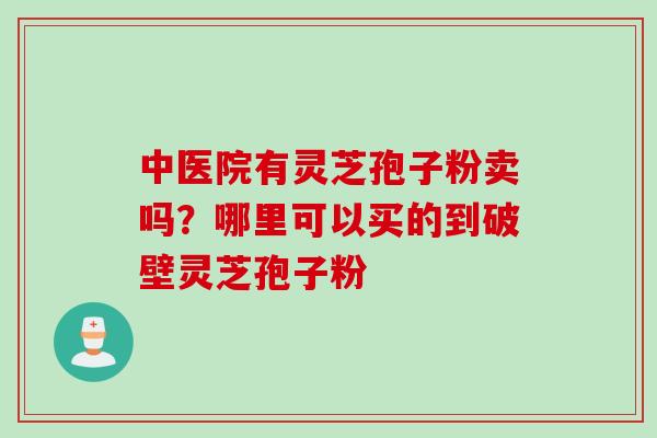中医院有灵芝孢子粉卖吗？哪里可以买的到破壁灵芝孢子粉